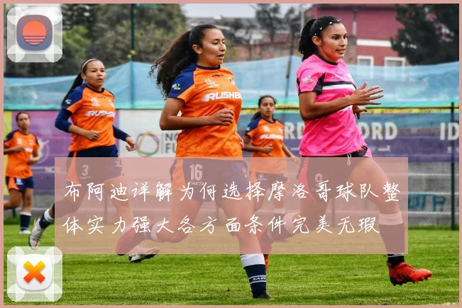 布阿迪详解为何选择摩洛哥球队整体实力强大各方面条件完美无瑕