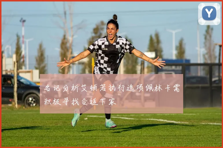 名记分析艾顿若执行选项佩林卡需积极寻找合适下家