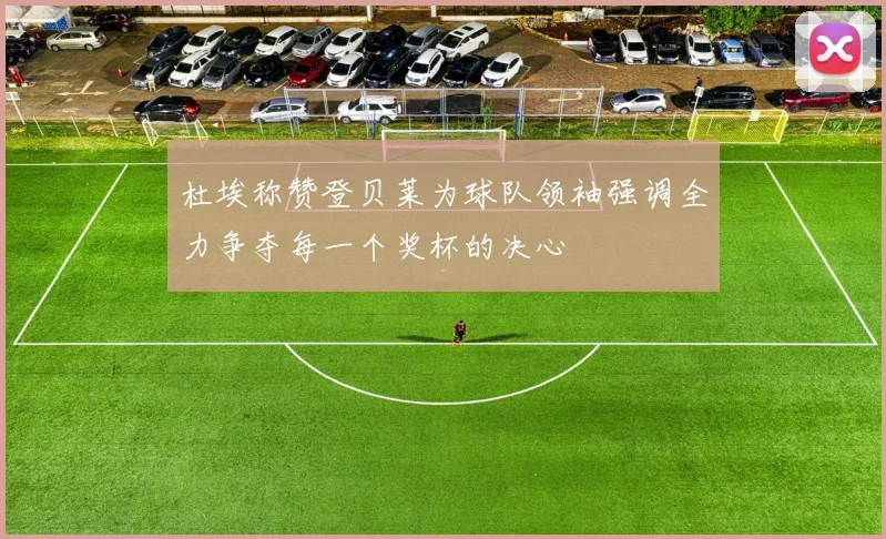 杜埃称赞登贝莱为球队领袖强调全力争夺每一个奖杯的决心
