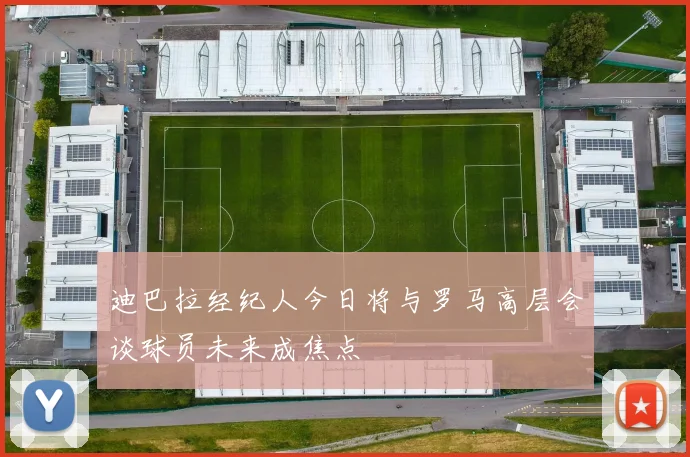 迪巴拉经纪人今日将与罗马高层会谈球员未来成焦点