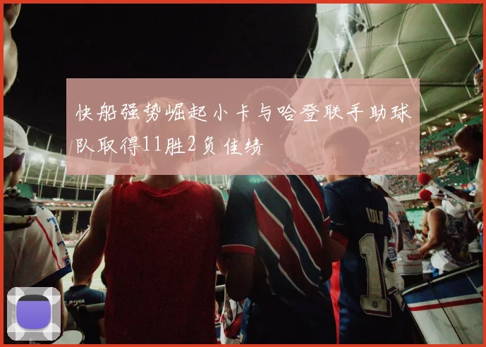 快船强势崛起小卡与哈登联手助球队取得11胜2负佳绩