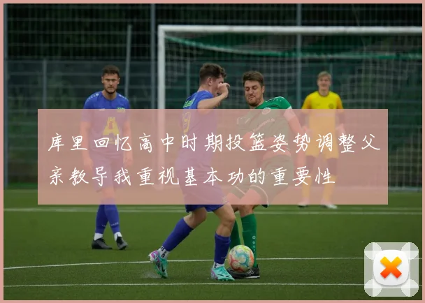 库里回忆高中时期投篮姿势调整父亲教导我重视基本功的重要性