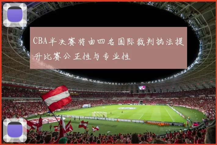 CBA半决赛将由四名国际裁判执法提升比赛公正性与专业性