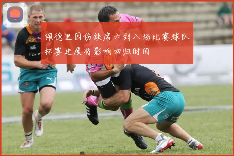 佩德里因伤缺席六到八场比赛球队杯赛进展将影响回归时间