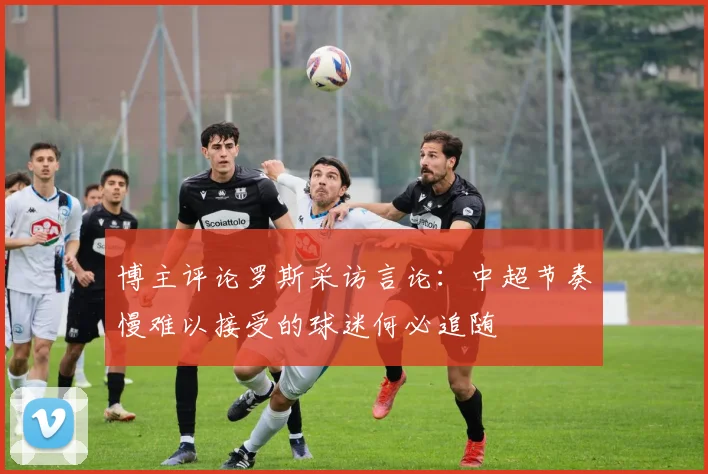 博主评论罗斯采访言论：中超节奏慢难以接受的球迷何必追随