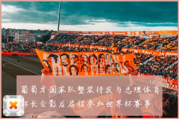葡萄牙国家队整装待发与总理体育部长合影后启程参加世界杯赛事