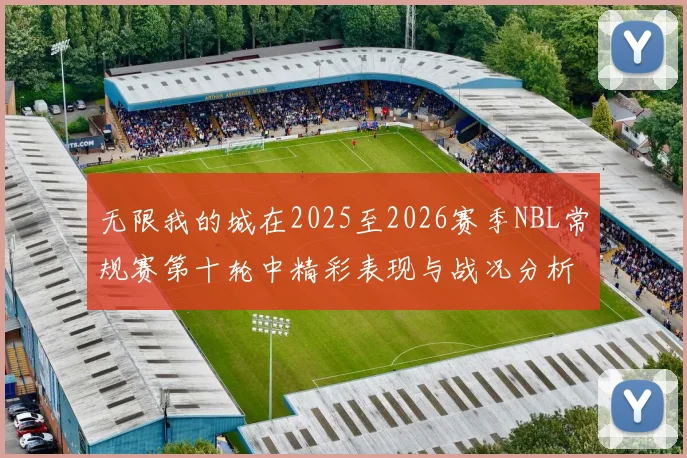无限我的城在2025至2026赛季NBL常规赛第十轮中精彩表现与战况分析