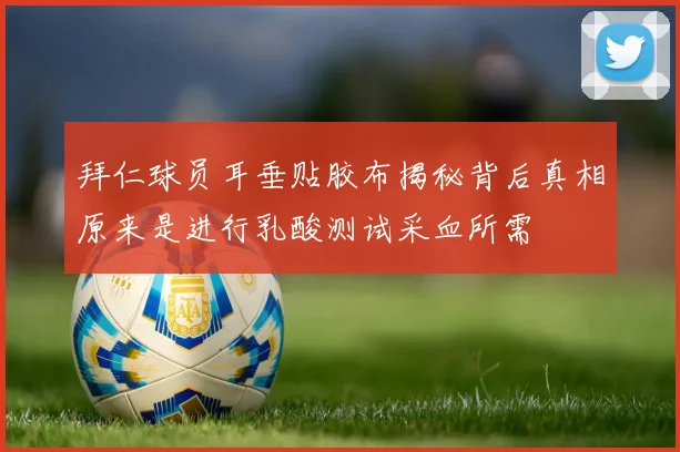 拜仁球员耳垂贴胶布揭秘背后真相原来是进行乳酸测试采血所需