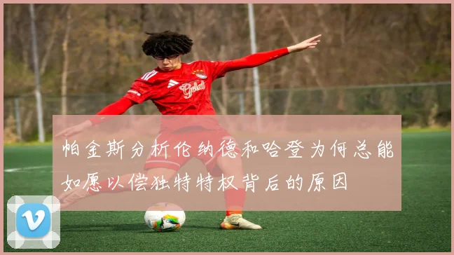 帕金斯分析伦纳德和哈登为何总能如愿以偿独特特权背后的原因