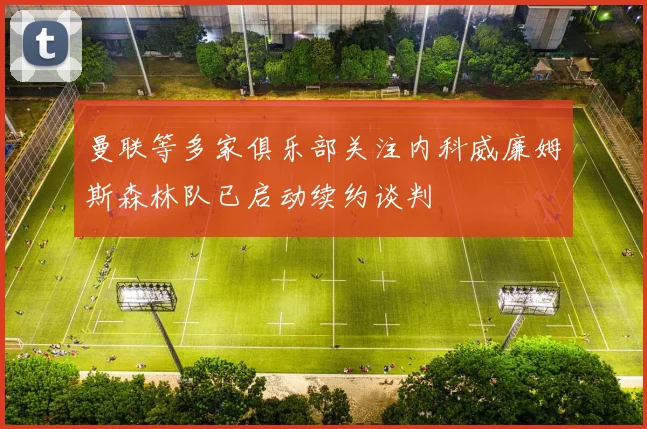 曼联等多家俱乐部关注内科威廉姆斯森林队已启动续约谈判