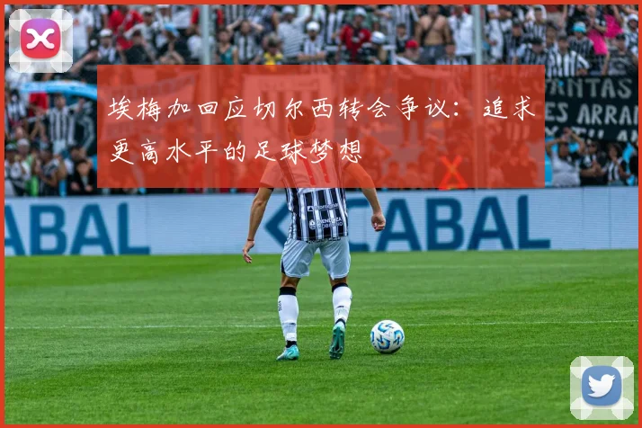 埃梅加回应切尔西转会争议：追求更高水平的足球梦想