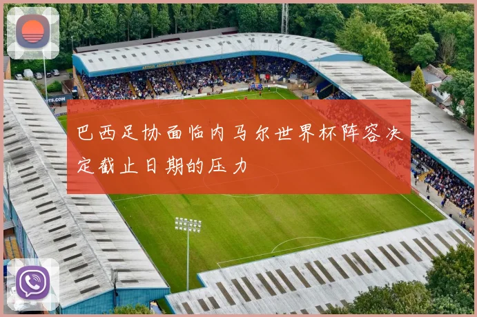 巴西足协面临内马尔世界杯阵容决定截止日期的压力