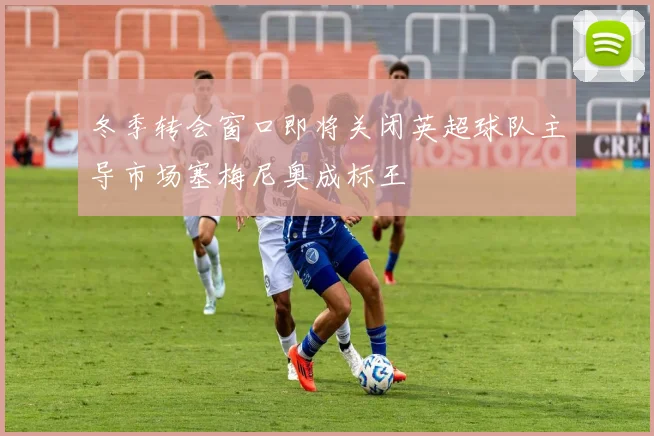 冬季转会窗口即将关闭英超球队主导市场塞梅尼奥成标王