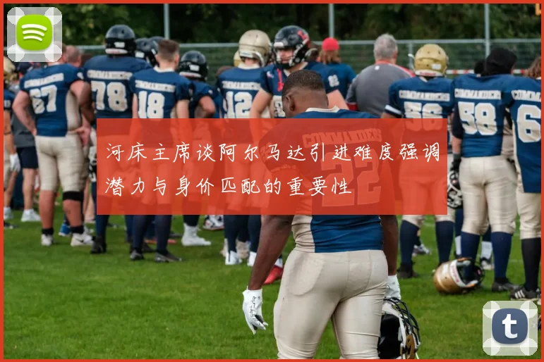 河床主席谈阿尔马达引进难度强调潜力与身价匹配的重要性