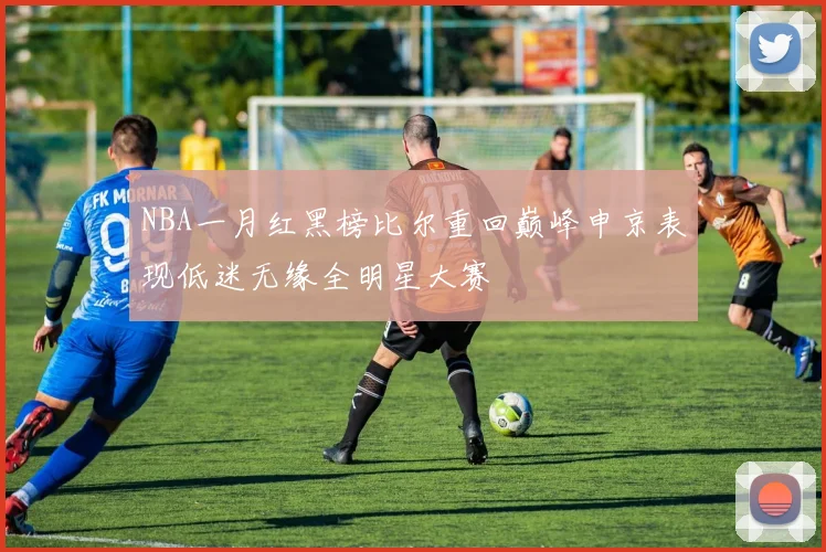 NBA一月红黑榜比尔重回巅峰申京表现低迷无缘全明星大赛