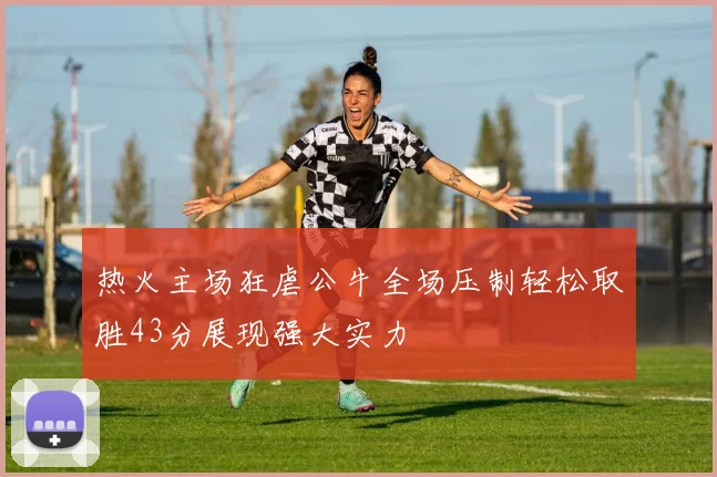 热火主场狂虐公牛全场压制轻松取胜43分展现强大实力