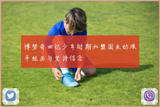 博努奇回忆少年时期加盟国米的艰辛经历与坚持信念