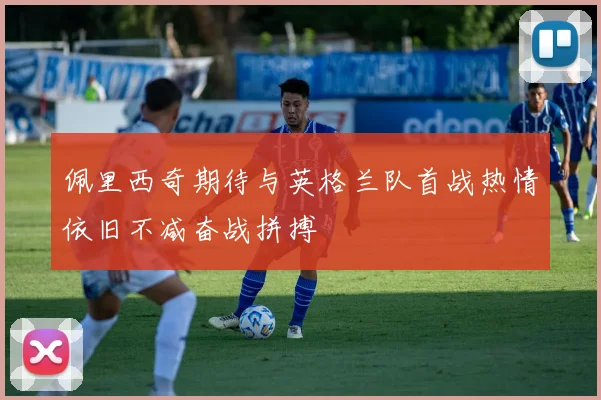 佩里西奇期待与英格兰队首战热情依旧不减奋战拼搏