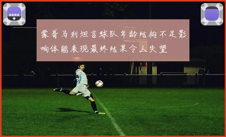 蒙哥马利坦言球队年龄结构不足影响体能表现最终结果令人失望
