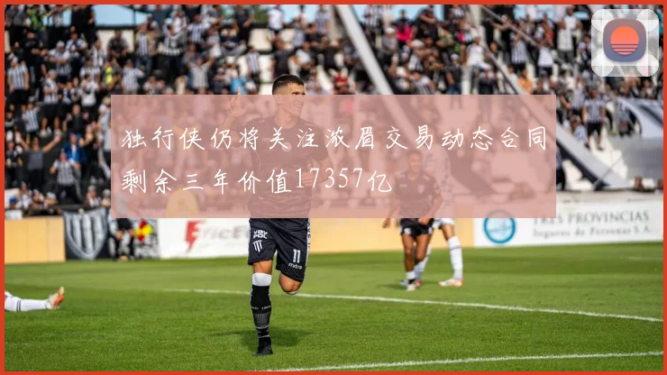 独行侠仍将关注浓眉交易动态合同剩余三年价值17357亿