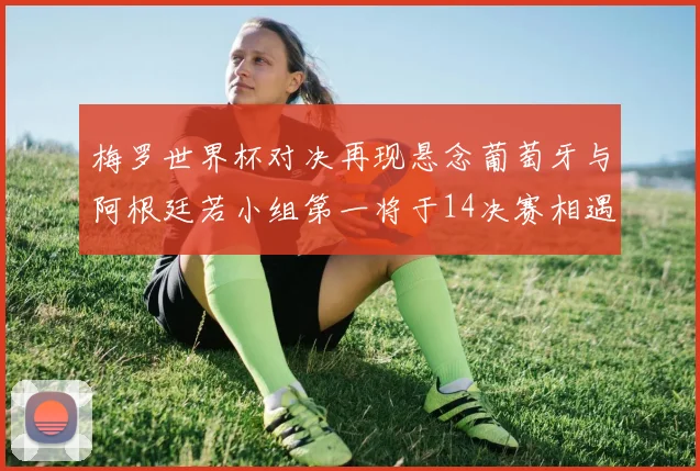 梅罗世界杯对决再现悬念葡萄牙与阿根廷若小组第一将于14决赛相遇