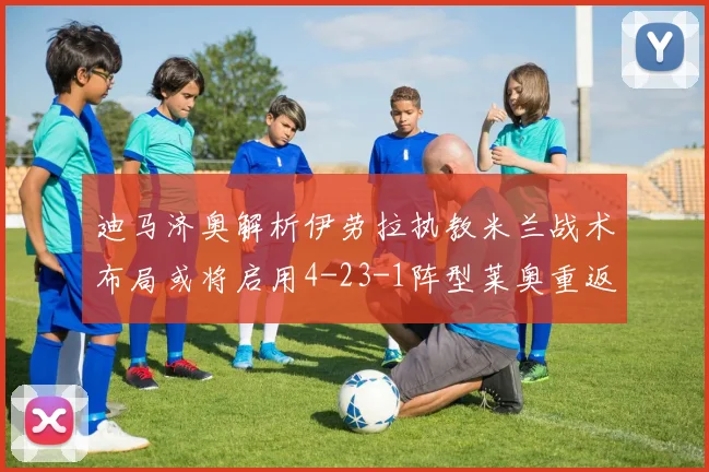 迪马济奥解析伊劳拉执教米兰战术布局或将启用4-23-1阵型莱奥重返左边锋位置