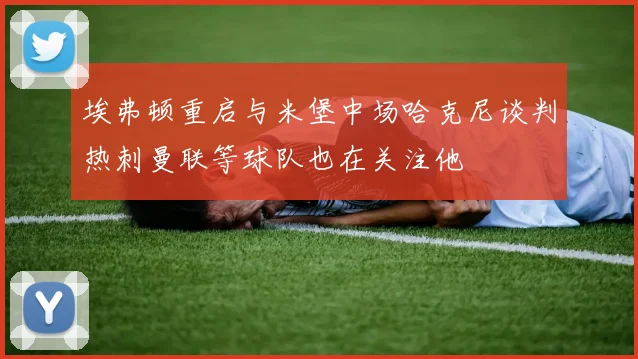 埃弗顿重启与米堡中场哈克尼谈判热刺曼联等球队也在关注他